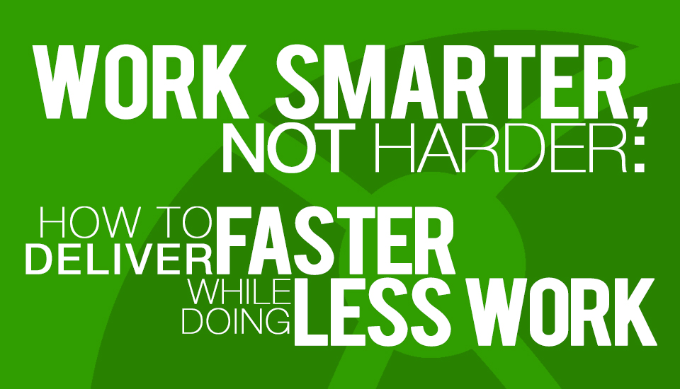 Work Smarter Not Harder: How to Deliver Faster While Doing Less Work